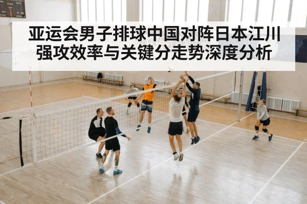 亚运会男子排球中国对阵日本江川强攻效率与关键分走势深度分析