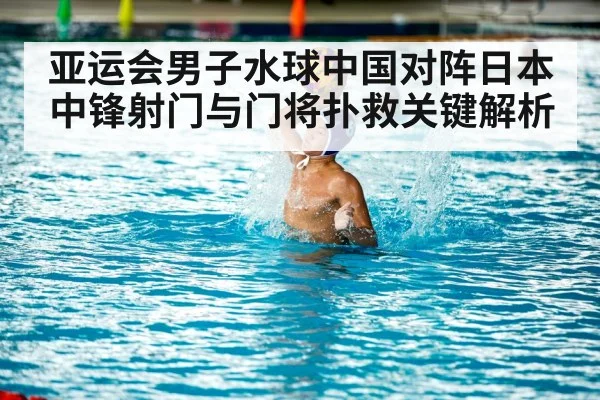 亚运会男子水球中国对阵日本中锋射门与门将扑救关键解析