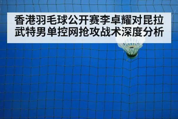 香港羽毛球公开赛李卓耀对昆拉武特男单控网抢攻战术深度分析