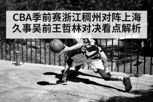 CBA季前赛浙江稠州对阵上海久事吴前王哲林对决看点解析