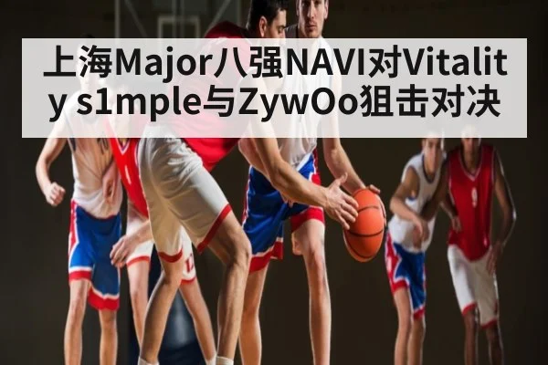 上海Major八强NAVI对Vitality s1mple与ZywOo狙击对决