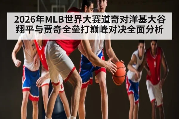 2026年MLB世界大赛道奇对洋基大谷翔平与贾奇全垒打巅峰对决全面分析