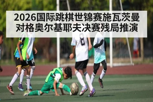 2026国际跳棋世锦赛施瓦茨曼对格奥尔基耶夫决赛残局推演