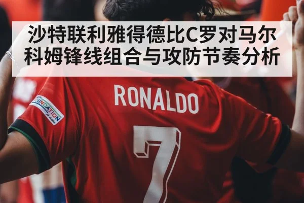 沙特联利雅得德比C罗对马尔科姆锋线组合与攻防节奏分析