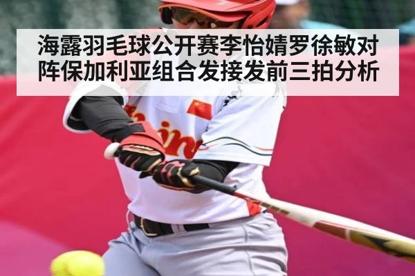 海露羽毛球公开赛李怡婧罗徐敏对阵保加利亚组合发接发前三拍分析