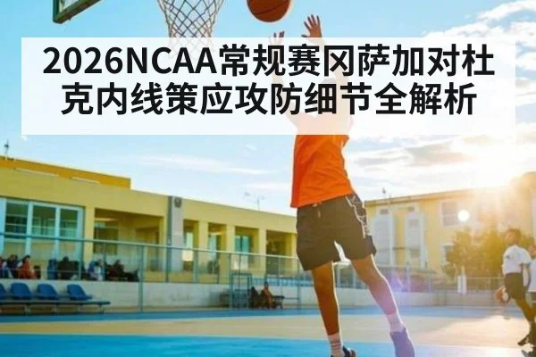 2026NCAA常规赛冈萨加对杜克内线策应攻防细节全解析