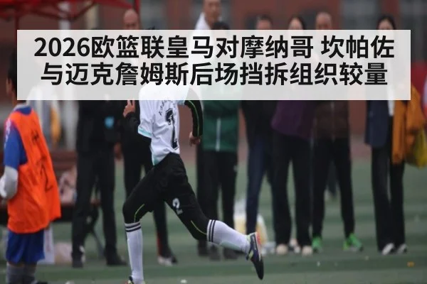 2026欧篮联皇马对摩纳哥 坎帕佐与迈克詹姆斯后场挡拆组织较量